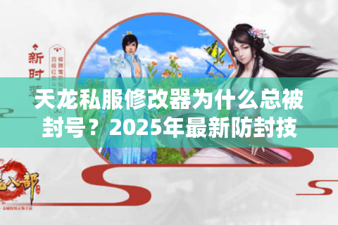 天龙私服修改器为什么总被封号?2025年最新防封技巧揭秘 天龙私服修改器为什么总被封号?2025年最新防封技巧揭秘