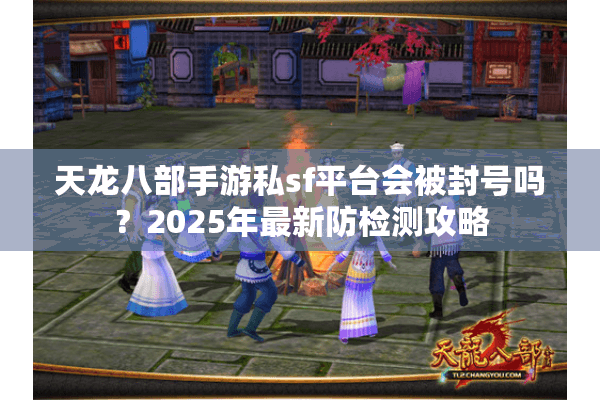 天龙八部手游私sf平台会被封号吗?2025年最新防检测攻略 天龙八部手游私sf平台会被封号吗?2025年最新防检测攻略