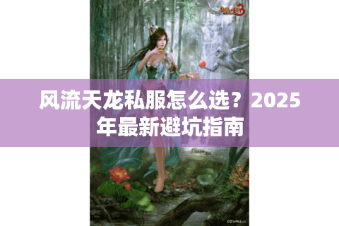 风流天龙私服怎么选?2025年最新避坑指南 风流天龙私服怎么选?2025年最新避坑指南