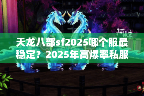 天龙八部sf2025哪个服最稳定?2025年高爆率私服避坑指南 天龙八部sf2025哪个服最稳定?2025年高爆率私服避坑指南
