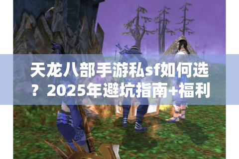 天龙八部手游私sf如何选？2025年避坑指南+福利攻略