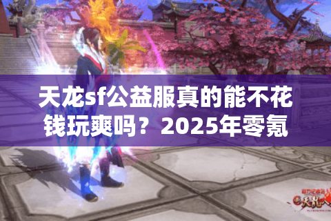 天龙sf公益服真的能不花钱玩爽吗?2025年零氪玩家避坑指南 天龙sf公益服真的能不花钱玩爽吗?2025年零氪玩家避坑指南