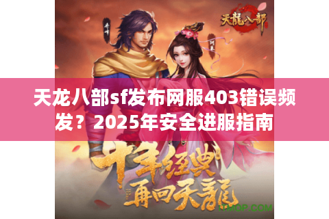 天龙八部sf发布网服403错误频发?2025年安全进服指南 天龙八部sf发布网服403错误频发?2025年安全进服指南