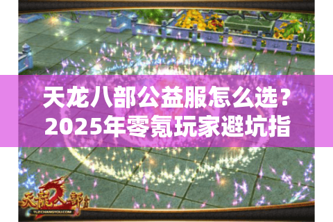 天龙八部公益服怎么选?2025年零氪玩家避坑指南 天龙八部公益服怎么选?2025年零氪玩家避坑指南