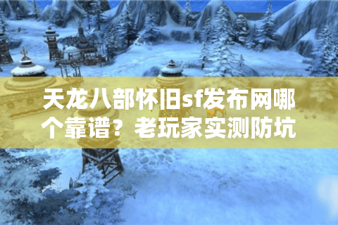 天龙八部怀旧sf发布网哪个靠谱?老玩家实测防坑指南 天龙八部怀旧sf发布网哪个靠谱?老玩家实测防坑指南