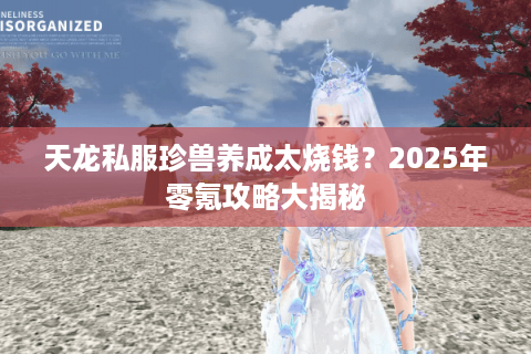 天龙私服珍兽养成太烧钱?2025年零氪攻略大揭秘 天龙私服珍兽养成太烧钱?2025年零氪攻略大揭秘