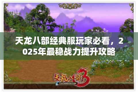 天龙八部经典服玩家必看,2025年最稳战力提升攻略 天龙八部经典服玩家必看,2025年最稳战力提升攻略