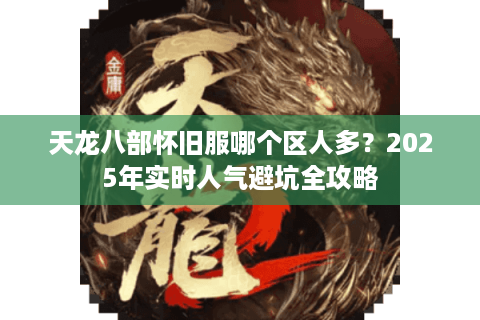 天龙八部怀旧服哪个区人多?2025年实时人气避坑全攻略 天龙八部怀旧服哪个区人多?2025年实时人气避坑全攻略