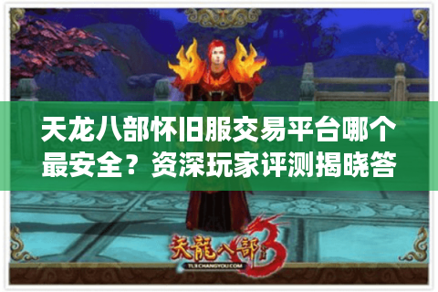 天龙八部怀旧服交易平台哪个最安全?资深玩家评测揭晓答案 天龙八部怀旧服交易平台哪个最安全?资深玩家评测揭晓答案