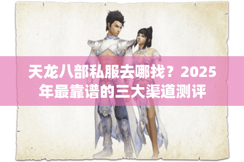 天龙八部私服去哪找?2025年最靠谱的三大渠道测评 天龙八部私服去哪找?2025年最靠谱的三大渠道测评