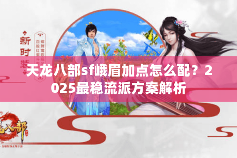 天龙八部sf峨眉加点怎么配?2025最稳流派方案解析 天龙八部sf峨眉加点怎么配?2025最稳流派方案解析