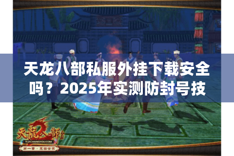 天龙八部私服外挂下载安全吗？2025年实测防封号技巧