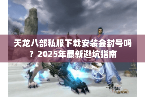 天龙八部私服下载安装会封号吗?2025年最新避坑指南 天龙八部私服下载安装会封号吗?2025年最新避坑指南
