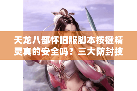天龙八部怀旧服脚本按键精灵真的安全吗？三大防封技巧公开