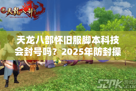 天龙八部怀旧服脚本科技会封号吗?2025年防封操作手册 天龙八部怀旧服脚本科技会封号吗?2025年防封操作手册