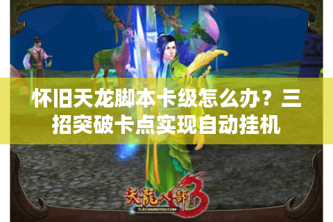 怀旧天龙脚本卡级怎么办?三招突破卡点实现自动挂机 怀旧天龙脚本卡级怎么办?三招突破卡点实现自动挂机