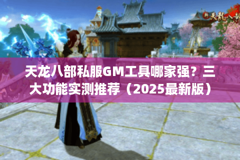 天龙八部私服GM工具哪家强?三大功能实测推荐(2025最新版) 天龙八部私服GM工具哪家强?三大功能实测推荐(2025最新版)