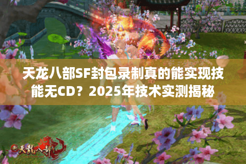 天龙八部SF封包录制真的能实现技能无CD?2025年技术实测揭秘 天龙八部SF封包录制真的能实现技能无CD?2025年技术实测揭秘