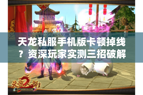 天龙私服手机版卡顿掉线?资深玩家实测三招破解 天龙私服手机版卡顿掉线?资深玩家实测三招破解