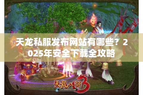 天龙私服发布网站有哪些?2025年安全下载全攻略 天龙私服发布网站有哪些?2025年安全下载全攻略