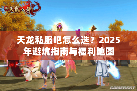 天龙私服吧怎么选?2025年避坑指南与福利地图 天龙私服吧怎么选?2025年避坑指南与福利地图