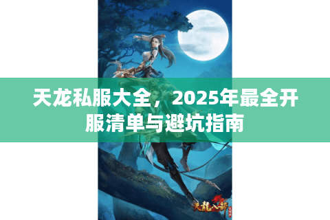 天龙私服大全,2025年最全开服清单与避坑指南 天龙私服大全,2025年最全开服清单与避坑指南