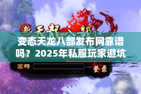 变态天龙八部发布网靠谱吗?2025年私服玩家避坑全指南 变态天龙八部发布网靠谱吗?2025年私服玩家避坑全指南