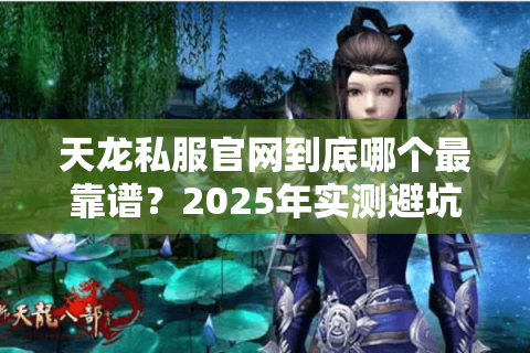 天龙私服官网到底哪个最靠谱?2025年实测避坑指南 天龙私服官网到底哪个最靠谱?2025年实测避坑指南