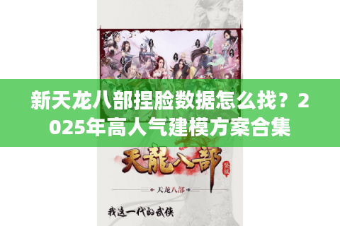 新天龙八部捏脸数据怎么找?2025年高人气建模方案合集 新天龙八部捏脸数据怎么找?2025年高人气建模方案合集