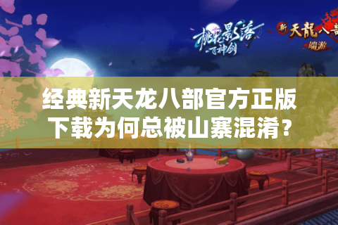 经典新天龙八部官方正版下载为何总被山寨混淆？