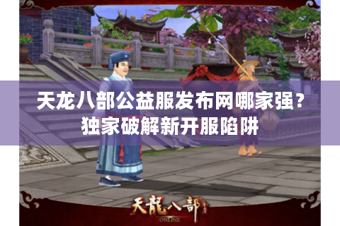 天龙八部公益服发布网哪家强？独家破解新开服陷阱