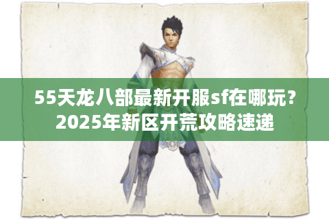 55天龙八部最新开服sf在哪玩？2025年新区开荒攻略速递