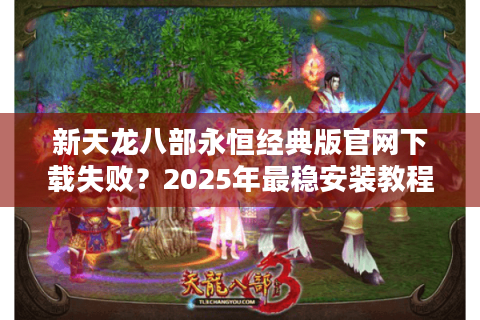 新天龙八部永恒经典版官网下载失败?2025年最稳安装教程来了 新天龙八部永恒经典版官网下载失败?2025年最稳安装教程来了