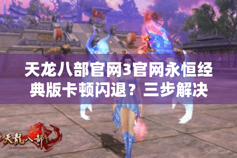 天龙八部官网3官网永恒经典版卡顿闪退?三步解决登录难题 天龙八部官网3官网永恒经典版卡顿闪退?三步解决登录难题