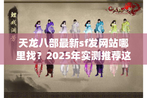 天龙八部最新sf发网站哪里找?2025年实测推荐这三个稳定入口 天龙八部最新sf发网站哪里找?2025年实测推荐这三个稳定入口