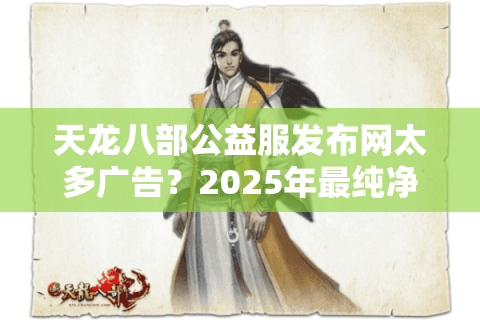 天龙八部公益服发布网太多广告?2025年最纯净新服推荐 天龙八部公益服发布网太多广告?2025年最纯净新服推荐