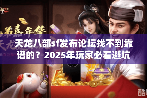 天龙八部sf发布论坛找不到靠谱的?2025年玩家必看避坑指南 天龙八部sf发布论坛找不到靠谱的?2025年玩家必看避坑指南