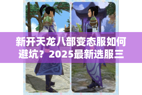 新开天龙八部变态服如何避坑?2025最新选服三法则 新开天龙八部变态服如何避坑?2025最新选服三法则
