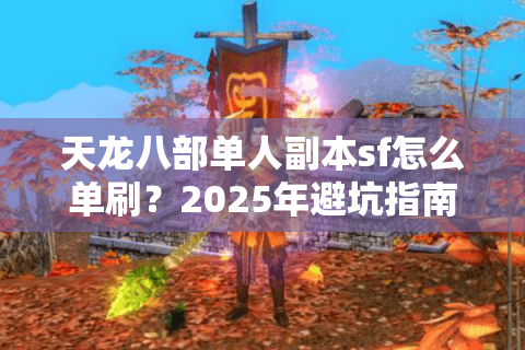 天龙八部单人副本sf怎么单刷？2025年避坑指南来了