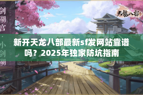 新开天龙八部最新sf发网站靠谱吗?2025年独家防坑指南 新开天龙八部最新sf发网站靠谱吗?2025年独家防坑指南