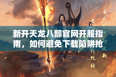 新开天龙八部官网开服指南,如何避免下载陷阱抢到限时礼包? 新开天龙八部官网开服指南,如何避免下载陷阱抢到限时礼包?