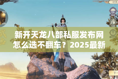 新开天龙八部私服发布网怎么选不翻车?2025最新实测筛选法 新开天龙八部私服发布网怎么选不翻车?2025最新实测筛选法