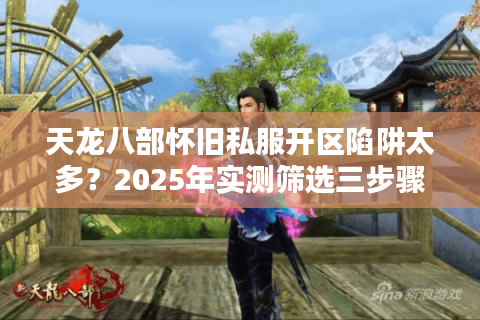 天龙八部怀旧私服开区陷阱太多?2025年实测筛选三步骤避坑 天龙八部怀旧私服开区陷阱太多?2025年实测筛选三步骤避坑