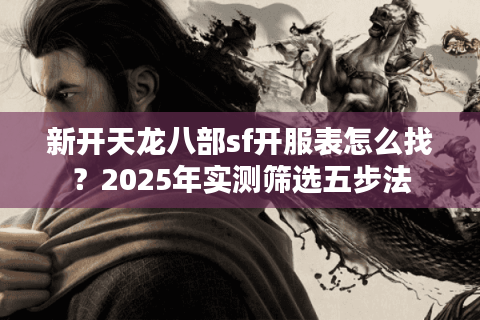 新开天龙八部sf开服表怎么找?2025年实测筛选五步法 新开天龙八部sf开服表怎么找?2025年实测筛选五步法