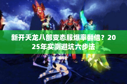 新开天龙八部变态服爆率翻倍?2025年实测避坑六步法 新开天龙八部变态服爆率翻倍?2025年实测避坑六步法