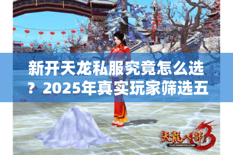 新开天龙私服究竟怎么选?2025年真实玩家筛选五步法 新开天龙私服究竟怎么选?2025年真实玩家筛选五步法