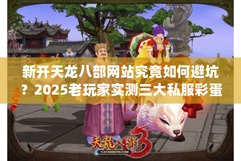 新开天龙八部网站究竟如何避坑?2025老玩家实测三大私服彩蛋 新开天龙八部网站究竟如何避坑?2025老玩家实测三大私服彩蛋