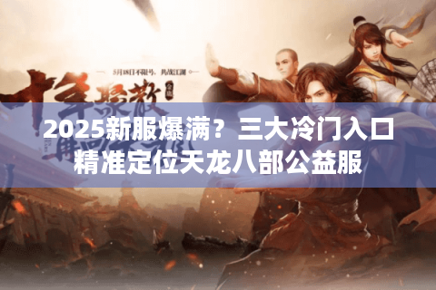 2025新服爆满?三大冷门入口精准定位天龙八部公益服 2025新服爆满?三大冷门入口精准定位天龙八部公益服