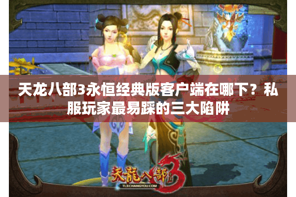天龙八部3永恒经典版客户端在哪下?私服玩家最易踩的三大陷阱 天龙八部3永恒经典版客户端在哪下?私服玩家最易踩的三大陷阱