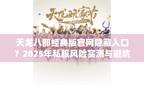 天龙八部经典版官网隐藏入口?2025年私服风险实测与避坑路线 天龙八部经典版官网隐藏入口?2025年私服风险实测与避坑路线